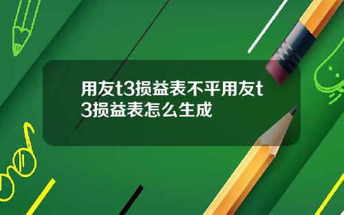 用友t3损益表不平用友t3损益表怎么生成