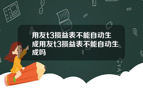用友t3损益表不能自动生成用友t3损益表不能自动生成吗