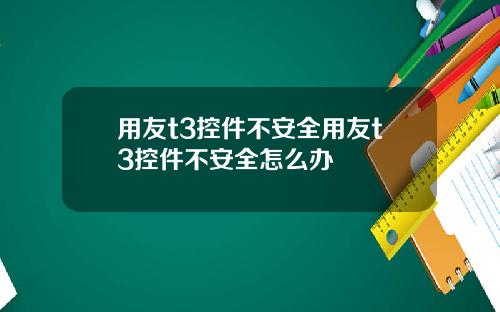 用友t3控件不安全用友t3控件不安全怎么办