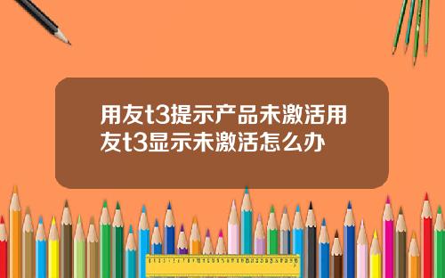用友t3提示产品未激活用友t3显示未激活怎么办