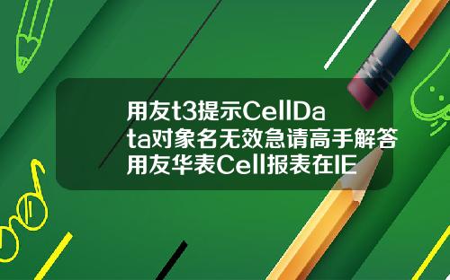 用友t3提示CellData对象名无效急请高手解答用友华表Cell报表在IE8下怎么不能使用啊