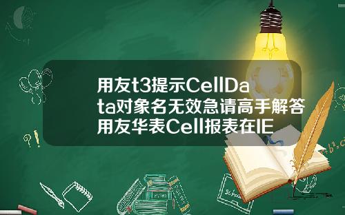 用友t3提示CellData对象名无效急请高手解答用友华表Cell报表在IE8下怎么不能使用啊