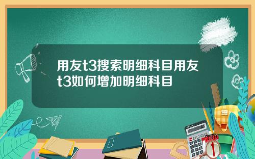 用友t3搜索明细科目用友t3如何增加明细科目