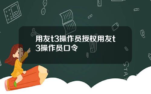 用友t3操作员授权用友t3操作员口令