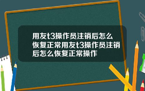 用友t3操作员注销后怎么恢复正常用友t3操作员注销后怎么恢复正常操作