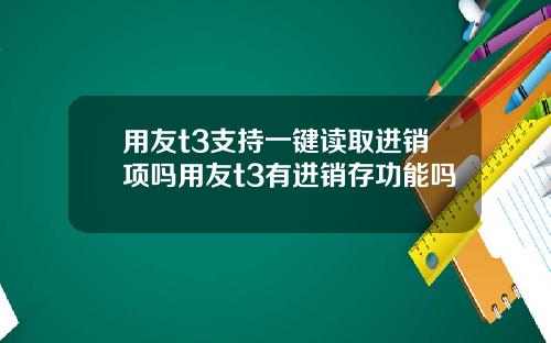 用友t3支持一键读取进销项吗用友t3有进销存功能吗
