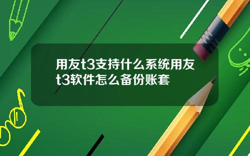 用友t3支持什么系统用友t3软件怎么备份账套