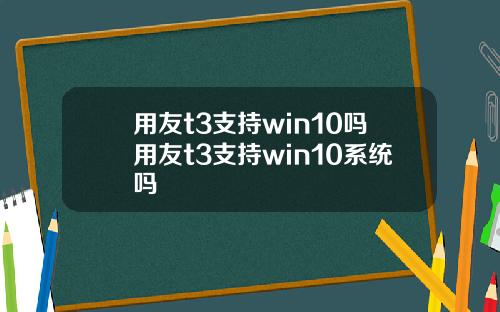 用友t3支持win10吗用友t3支持win10系统吗