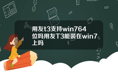 用友t3支持win764位吗用友T3能装在win7上吗