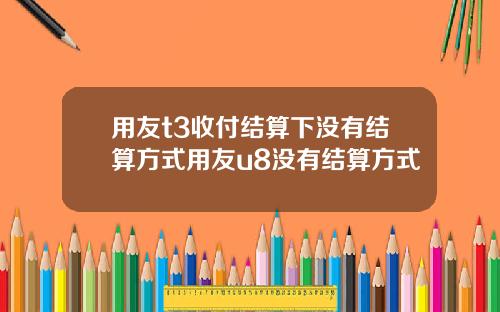 用友t3收付结算下没有结算方式用友u8没有结算方式