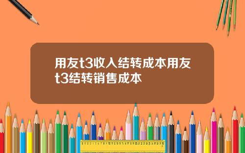 用友t3收入结转成本用友t3结转销售成本