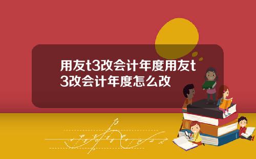 用友t3改会计年度用友t3改会计年度怎么改