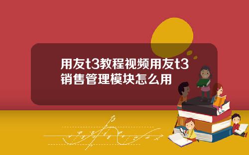 用友t3教程视频用友t3销售管理模块怎么用