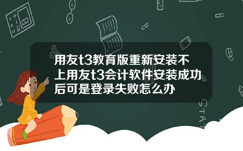 用友t3教育版重新安装不上用友t3会计软件安装成功后可是登录失败怎么办