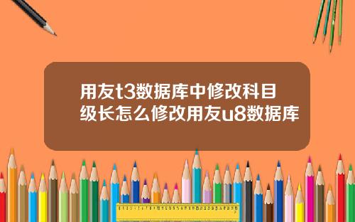 用友t3数据库中修改科目级长怎么修改用友u8数据库