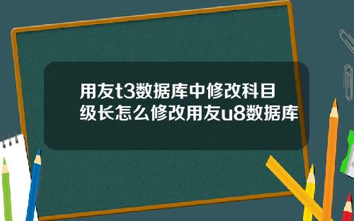 用友t3数据库中修改科目级长怎么修改用友u8数据库