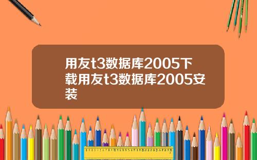 用友t3数据库2005下载用友t3数据库2005安装
