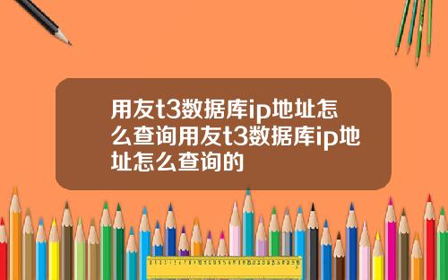 用友t3数据库ip地址怎么查询用友t3数据库ip地址怎么查询的