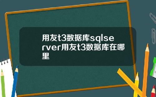 用友t3数据库sqlserver用友t3数据库在哪里