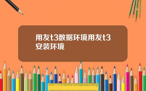 用友t3数据环境用友t3安装环境