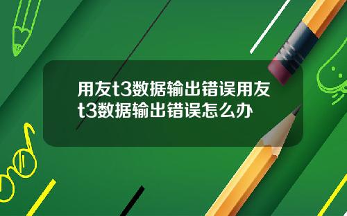 用友t3数据输出错误用友t3数据输出错误怎么办