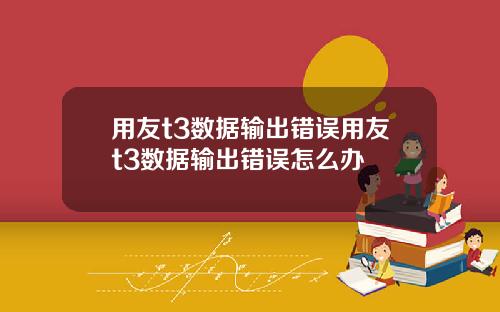 用友t3数据输出错误用友t3数据输出错误怎么办