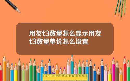 用友t3数量怎么显示用友t3数量单价怎么设置