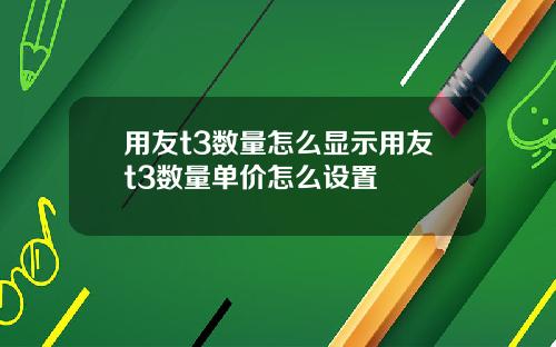 用友t3数量怎么显示用友t3数量单价怎么设置