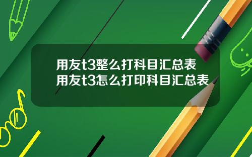用友t3整么打科目汇总表用友t3怎么打印科目汇总表