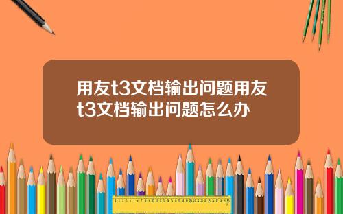 用友t3文档输出问题用友t3文档输出问题怎么办