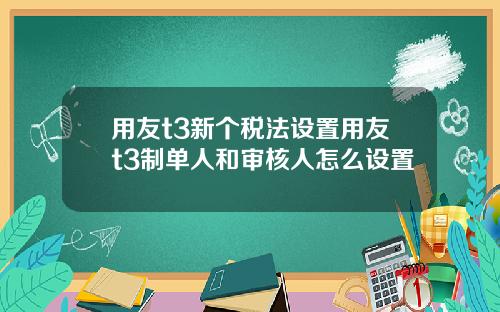 用友t3新个税法设置用友t3制单人和审核人怎么设置