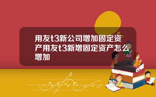 用友t3新公司增加固定资产用友t3新增固定资产怎么增加