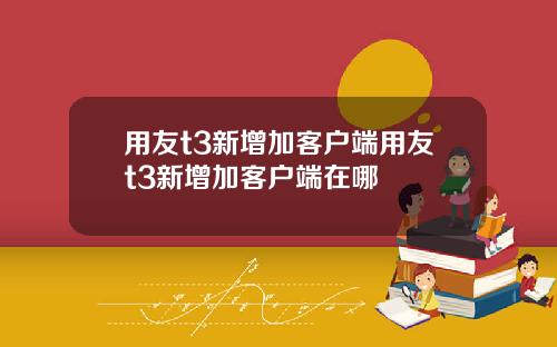 用友t3新增加客户端用友t3新增加客户端在哪