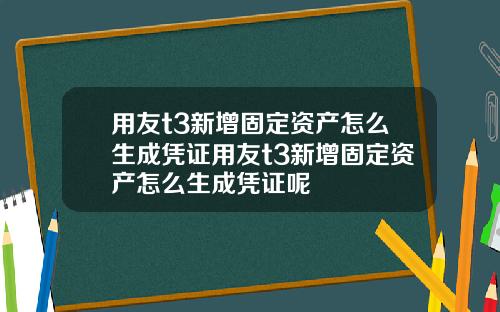 用友t3新增固定资产怎么生成凭证用友t3新增固定资产怎么生成凭证呢