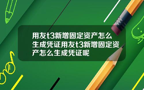 用友t3新增固定资产怎么生成凭证用友t3新增固定资产怎么生成凭证呢