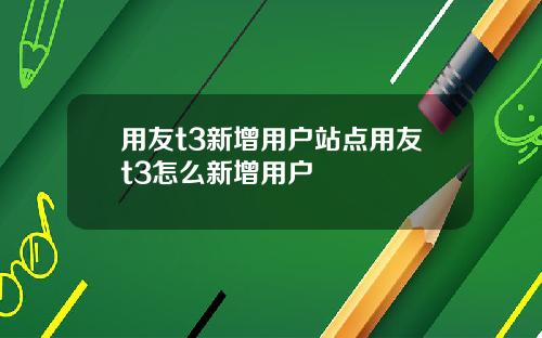 用友t3新增用户站点用友t3怎么新增用户