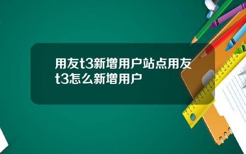 用友t3新增用户站点用友t3怎么新增用户