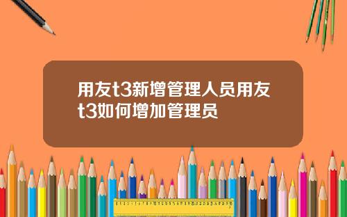 用友t3新增管理人员用友t3如何增加管理员