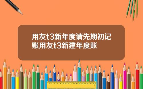 用友t3新年度请先期初记账用友t3新建年度账