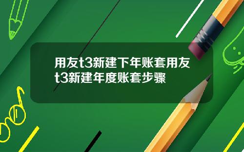 用友t3新建下年账套用友t3新建年度账套步骤