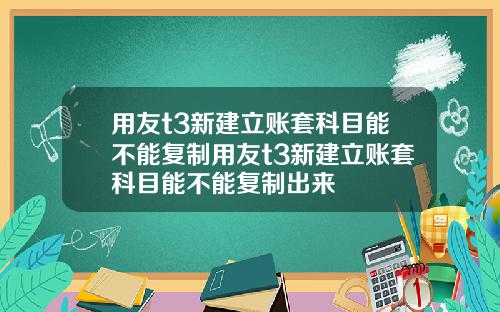 用友t3新建立账套科目能不能复制用友t3新建立账套科目能不能复制出来