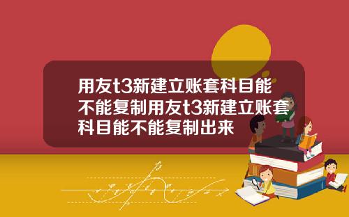 用友t3新建立账套科目能不能复制用友t3新建立账套科目能不能复制出来