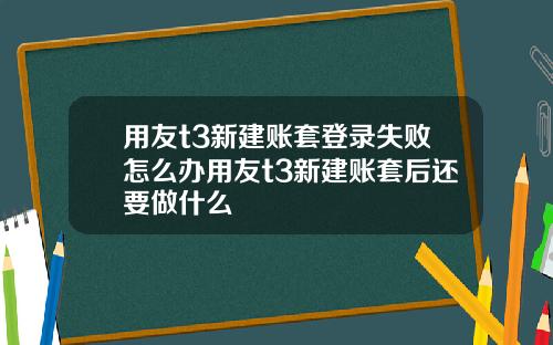 用友t3新建账套登录失败怎么办用友t3新建账套后还要做什么
