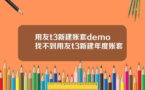 用友t3新建账套demo找不到用友t3新建年度账套