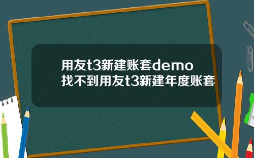 用友t3新建账套demo找不到用友t3新建年度账套