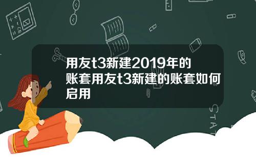用友t3新建2019年的账套用友t3新建的账套如何启用