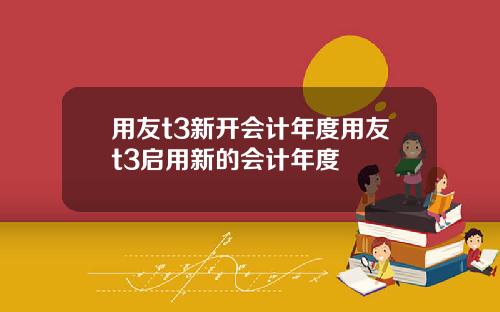 用友t3新开会计年度用友t3启用新的会计年度