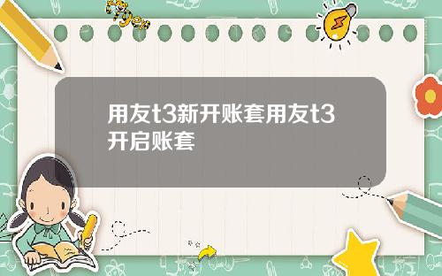用友t3新开账套用友t3开启账套