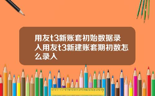 用友t3新账套初始数据录入用友t3新建账套期初数怎么录入