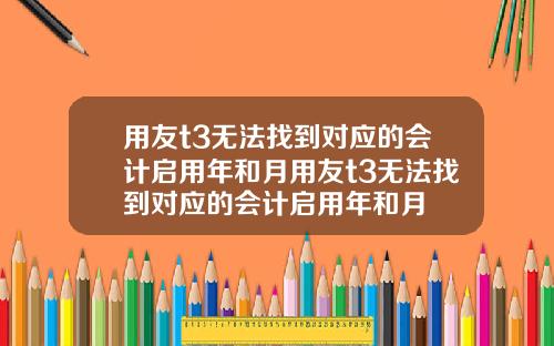 用友t3无法找到对应的会计启用年和月用友t3无法找到对应的会计启用年和月